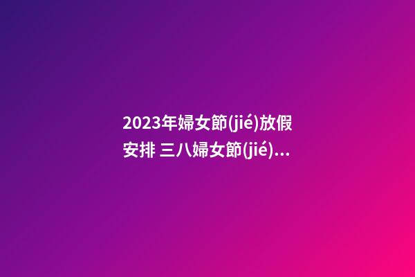 2023年婦女節(jié)放假安排 三八婦女節(jié)放假嗎